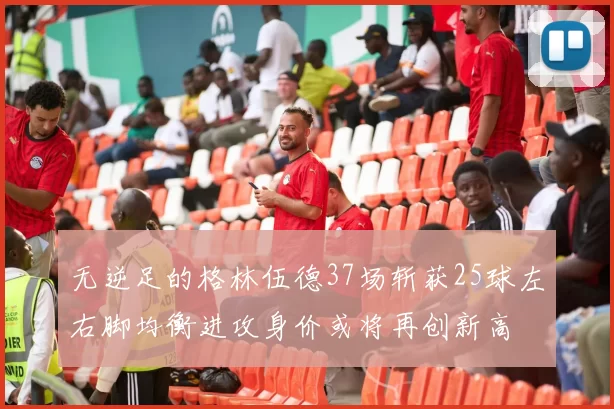 无逆足的格林伍德37场斩获25球左右脚均衡进攻身价或将再创新高