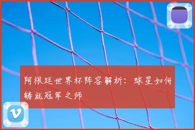 阿根廷世界杯阵容解析:球星如何铸就冠军之师