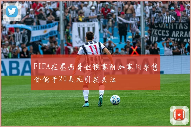FIFA在墨西哥世预赛附加赛门票售价低于20美元引发关注