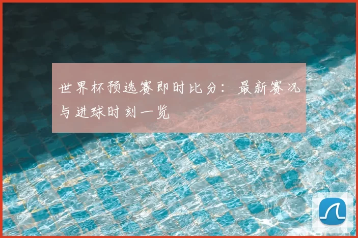 世界杯预选赛即时比分：最新赛况与进球时刻一览