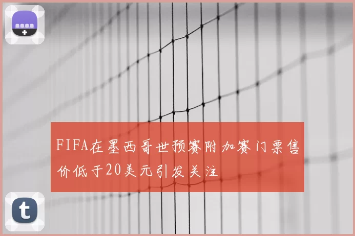 FIFA在墨西哥世预赛附加赛门票售价低于20美元引发关注