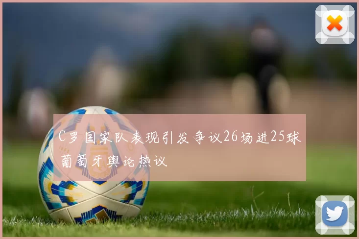 C罗国家队表现引发争议26场进25球葡萄牙舆论热议