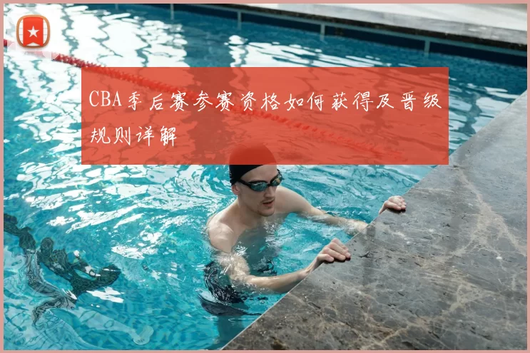 CBA季后赛参赛资格如何获得及晋级规则详解