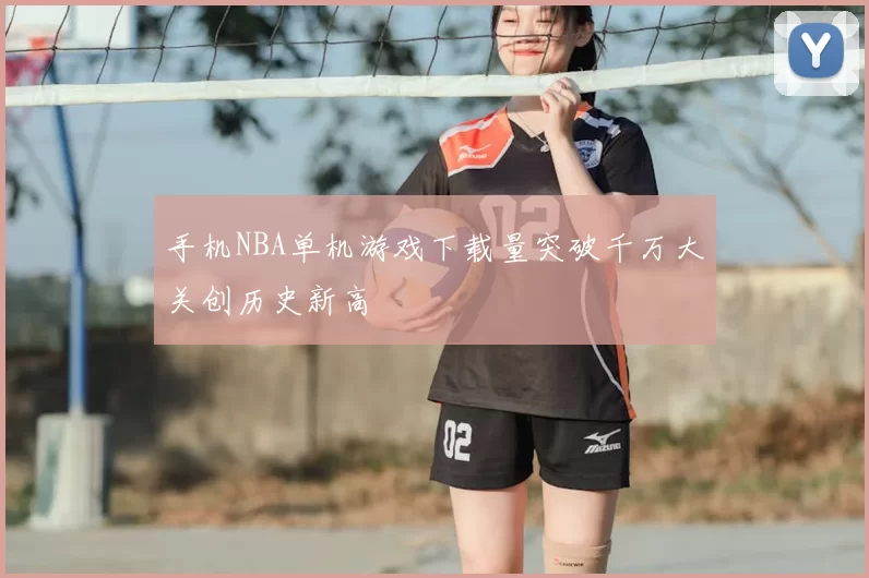 手机NBA单机游戏下载量突破千万大关创历史新高