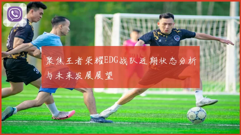 聚焦王者荣耀EDG战队近期状态分析与未来发展展望