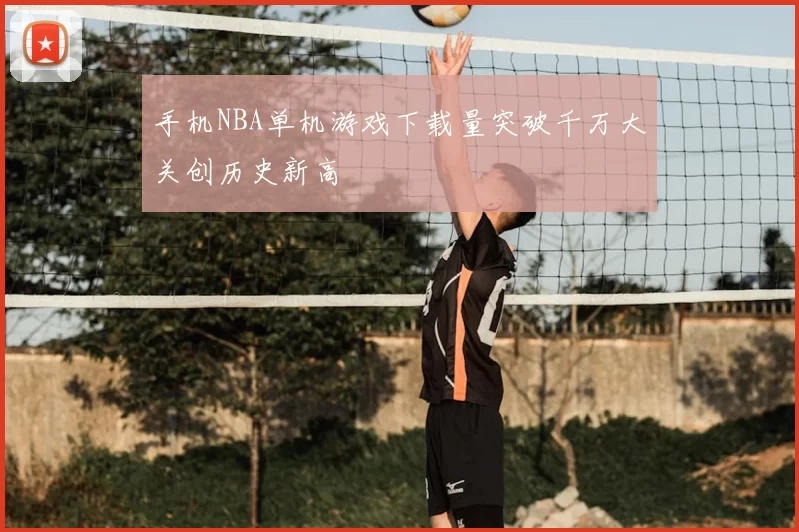 手机NBA单机游戏下载量突破千万大关创历史新高