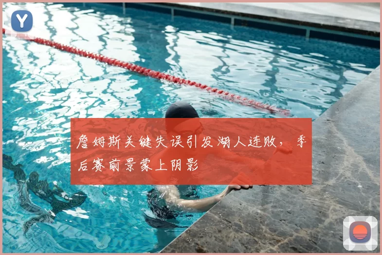 詹姆斯关键失误引发湖人连败,季后赛前景蒙上阴影