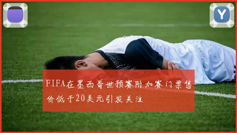 FIFA在墨西哥世预赛附加赛门票售价低于20美元引发关注