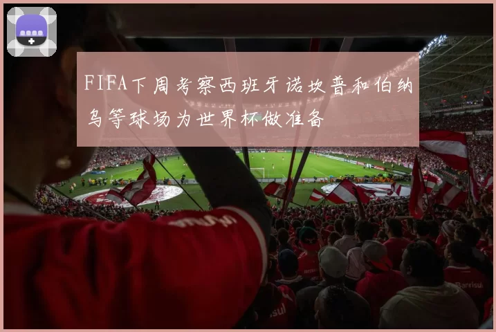 FIFA下周考察西班牙诺坎普和伯纳乌等球场为世界杯做准备