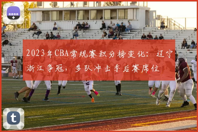 2023年CBA常规赛积分榜变化:辽宁浙江争冠,多队冲击季后赛席位