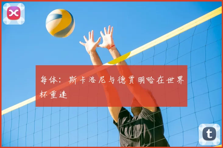 每体:斯卡洛尼与德贾明哈在世界杯重逢