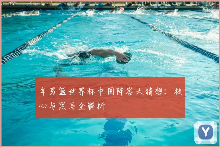 年男篮世界杯中国阵容大猜想:核心与黑马全解析