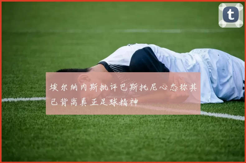 埃尔纳内斯批评巴斯托尼心态称其已背离真正足球精神