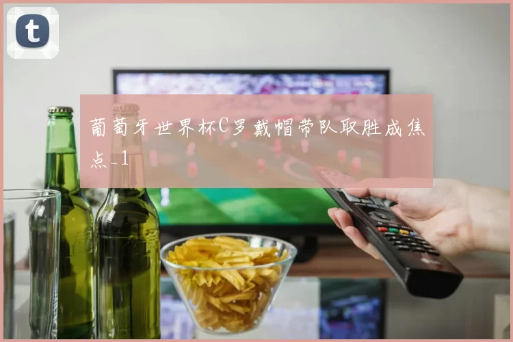 葡萄牙世界杯C罗戴帽带队取胜成焦点_1