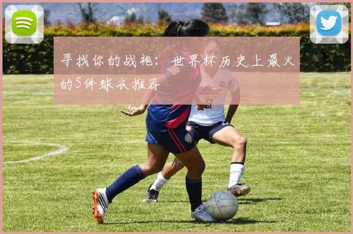 寻找你的战袍：世界杯历史上最火的5件球衣推荐