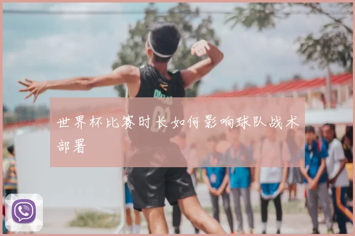 世界杯比赛时长如何影响球队战术部署