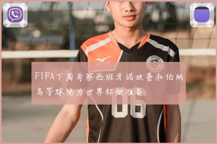 FIFA下周考察西班牙诺坎普和伯纳乌等球场为世界杯做准备