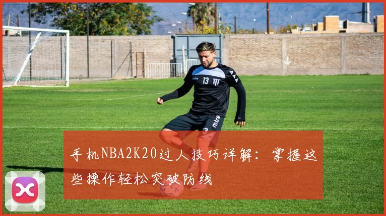 手机NBA2K20过人技巧详解:掌握这些操作轻松突破防线