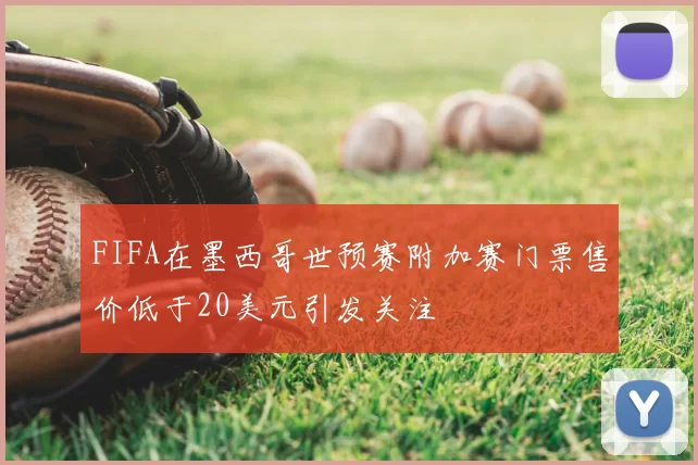 FIFA在墨西哥世预赛附加赛门票售价低于20美元引发关注