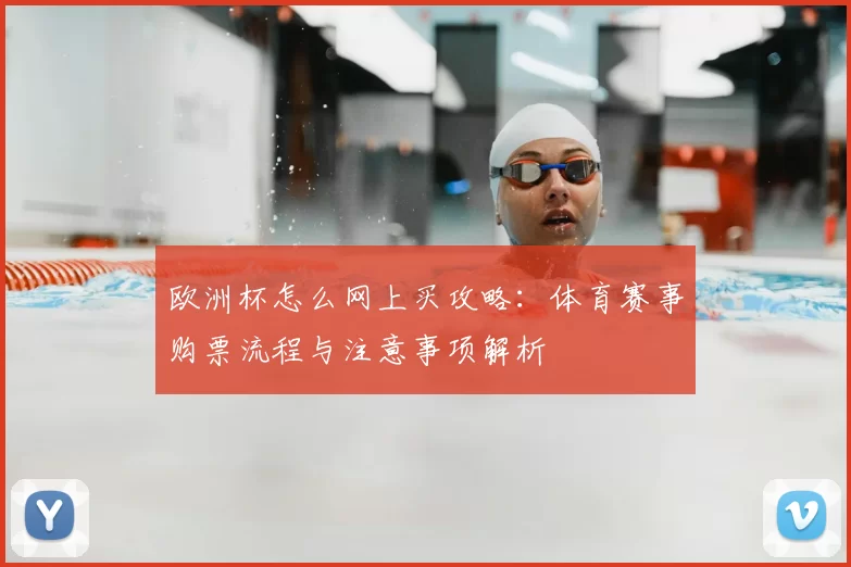欧洲杯怎么网上买攻略:体育赛事购票流程与注意事项解析