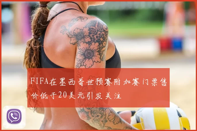 FIFA在墨西哥世预赛附加赛门票售价低于20美元引发关注