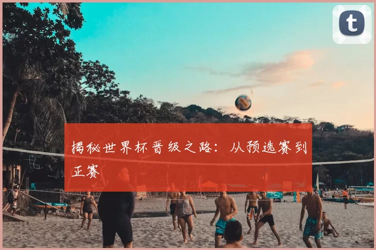 揭秘世界杯晋级之路:从预选赛到正赛