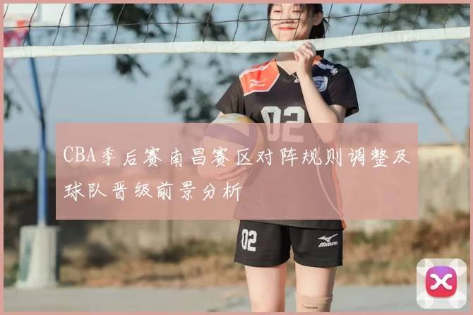 CBA季后赛南昌赛区对阵规则调整及球队晋级前景分析