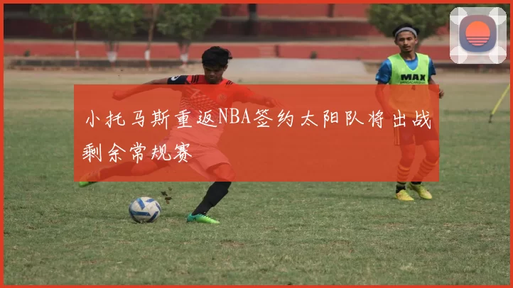 小托马斯重返NBA签约太阳队将出战剩余常规赛