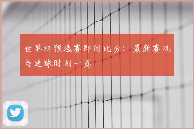 世界杯预选赛即时比分:最新赛况与进球时刻一览