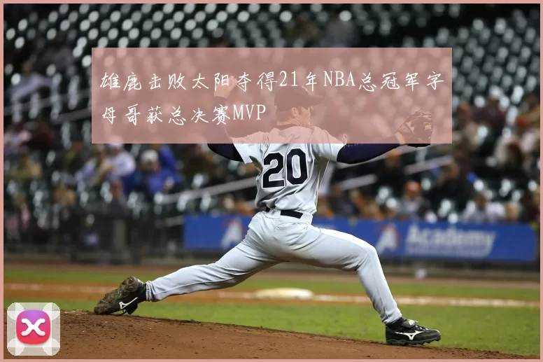 雄鹿击败太阳夺得21年NBA总冠军字母哥获总决赛MVP