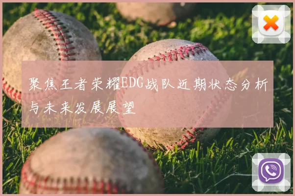 聚焦王者荣耀EDG战队近期状态分析与未来发展展望