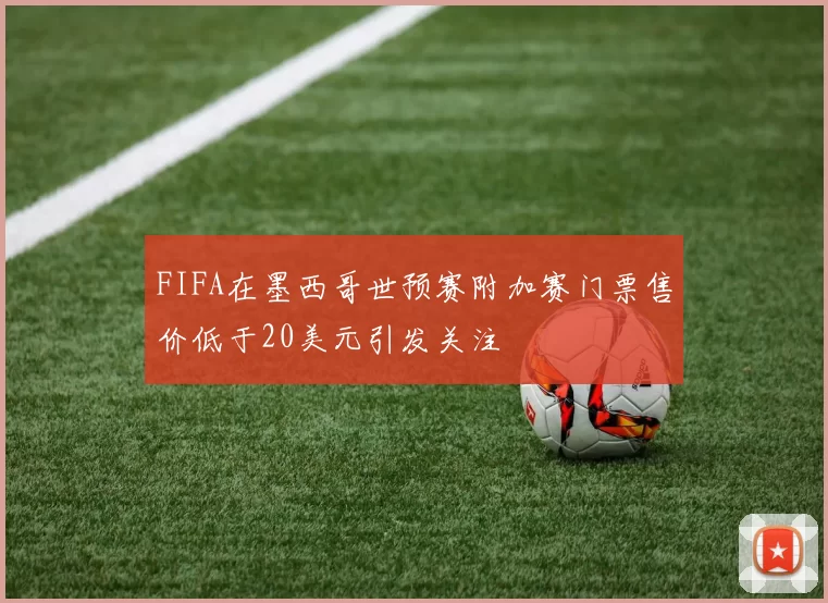 FIFA在墨西哥世预赛附加赛门票售价低于20美元引发关注