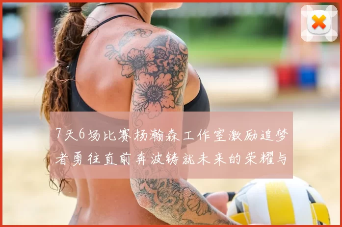 7天6场比赛杨瀚森工作室激励追梦者勇往直前奔波铸就未来的荣耀与成就
