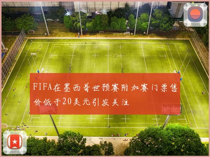 FIFA在墨西哥世预赛附加赛门票售价低于20美元引发关注