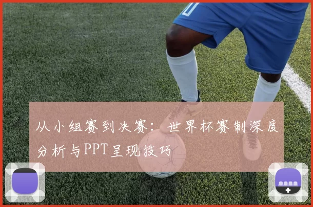 从小组赛到决赛：世界杯赛制深度分析与PPT呈现技巧