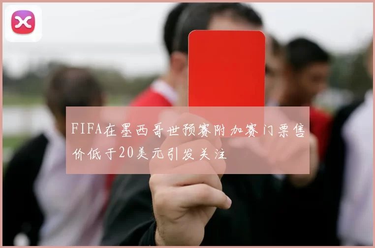 FIFA在墨西哥世预赛附加赛门票售价低于20美元引发关注
