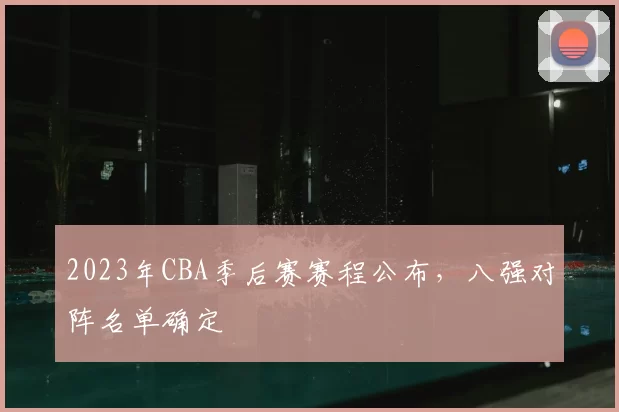 2023年CBA季后赛赛程公布,八强对阵名单确定