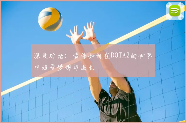 深度对话:黄伟如何在DOTA2的世界中追寻梦想与成长