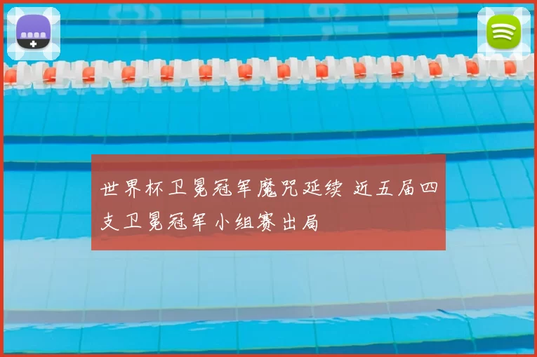 世界杯卫冕冠军魔咒延续 近五届四支卫冕冠军小组赛出局