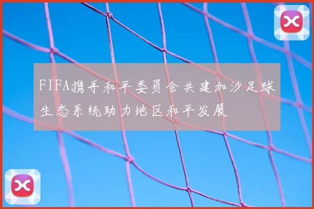 FIFA携手和平委员会共建加沙足球生态系统助力地区和平发展