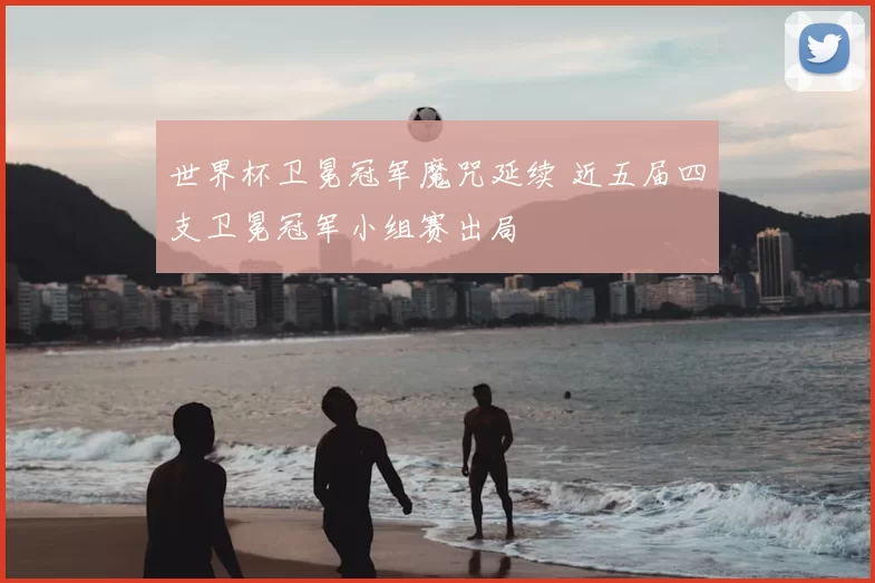 世界杯卫冕冠军魔咒延续 近五届四支卫冕冠军小组赛出局