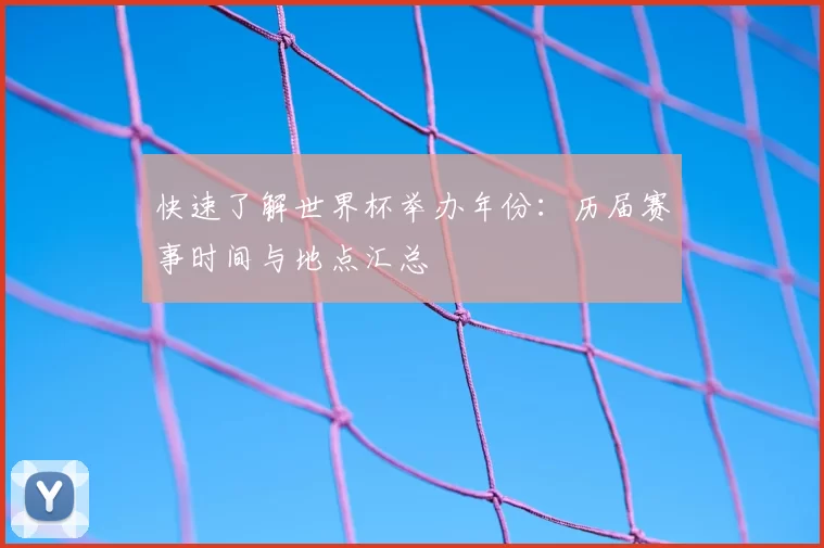 快速了解世界杯举办年份:历届赛事时间与地点汇总