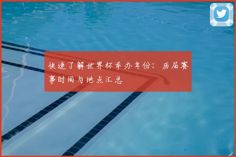快速了解世界杯举办年份:历届赛事时间与地点汇总