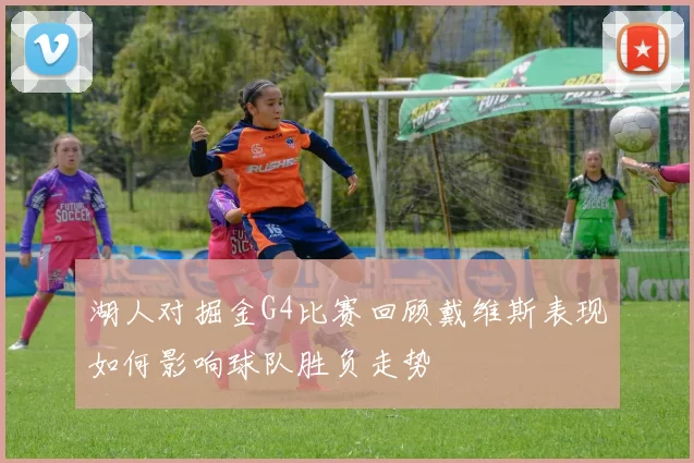 湖人对掘金G4比赛回顾戴维斯表现如何影响球队胜负走势