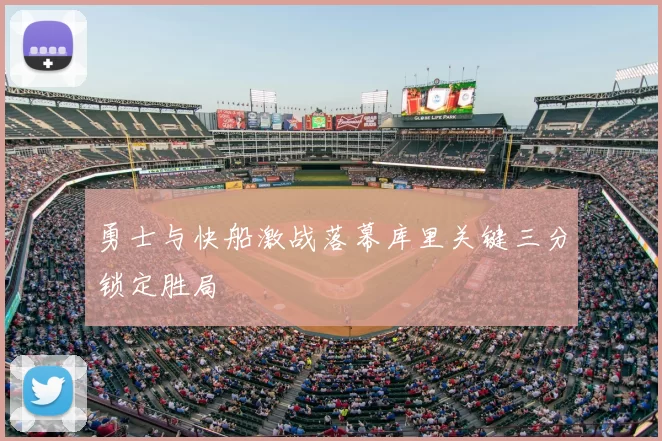勇士与快船激战落幕库里关键三分锁定胜局