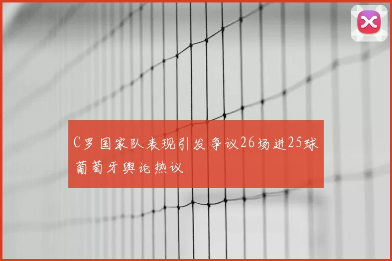C罗国家队表现引发争议26场进25球葡萄牙舆论热议