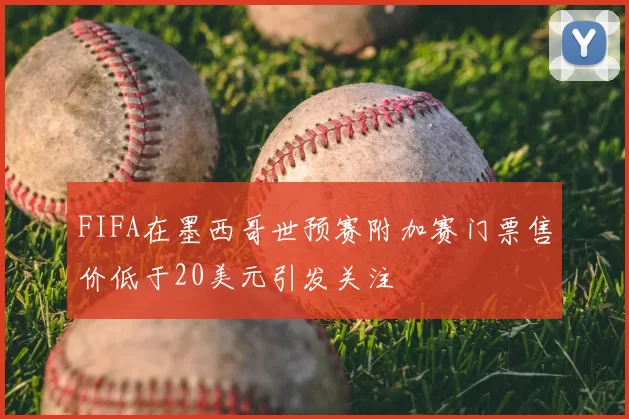 FIFA在墨西哥世预赛附加赛门票售价低于20美元引发关注