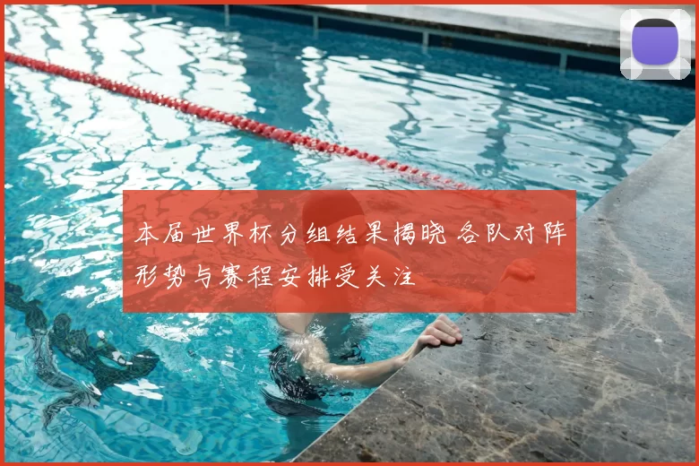本届世界杯分组结果揭晓 各队对阵形势与赛程安排受关注