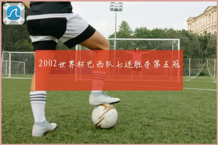2002世界杯巴西队七连胜夺第五冠