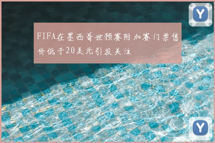 FIFA在墨西哥世预赛附加赛门票售价低于20美元引发关注